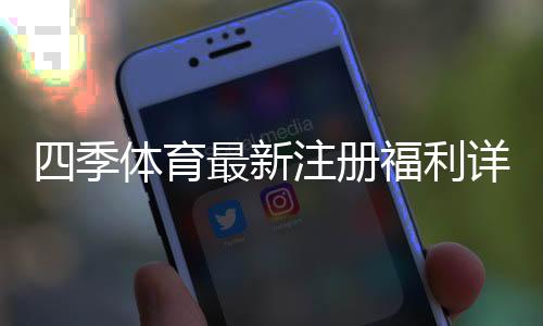 四季体育最新注册福利详解：新人专享优惠与领取全攻略