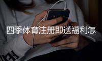 四季体育注册即送福利怎么领取？新手快速到账攻略与注意事项