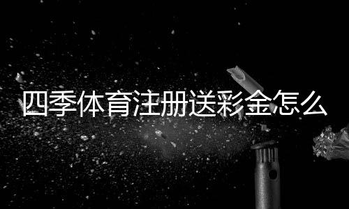 四季体育注册送彩金怎么领取？新手领取步骤、优惠规则与风险提示