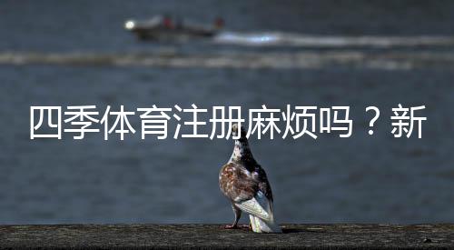 四季体育注册麻烦吗?新手快速注册流程与常见问题全解析