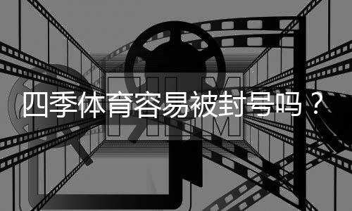 四季体育容易被封号吗?封号原因解析与实用防封攻略