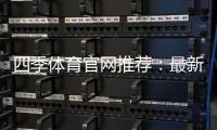 四季体育官网推荐：最新平台评测与安全注册攻略