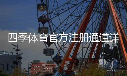 四季体育官方注册通道详解：新手注册步骤、优惠领取与安全注意事项