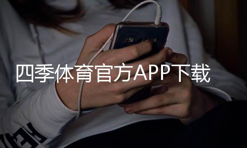 四季体育官方APP下载：最新版安卓与苹果安装教程及安全使用指南