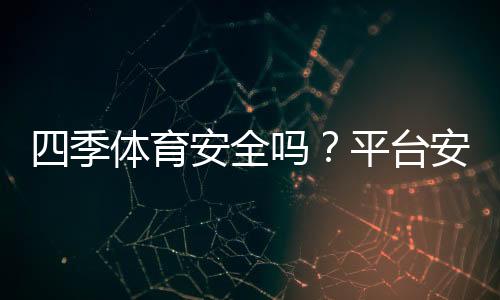 四季体育安全吗?平台安全性、支付保障与用户口碑全面评测