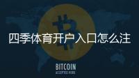四季体育开户入口怎么注册？新手开户步骤、安全验证与常见问题详解