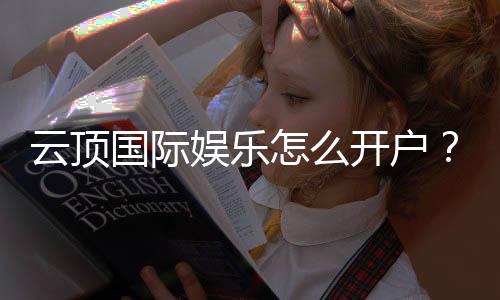 云顶国际娱乐怎么开户?手把手教你快速注册畅玩攻略