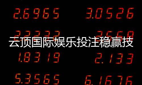 云顶国际娱乐投注稳赢技巧:揭秘高手常用的三大盈利策略
