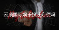 云顶国际娱乐投注方便吗？资深玩家分享快速上手指南
