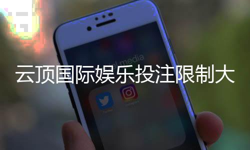 云顶国际娱乐投注限制大吗？深度解析平台规则与玩家体验