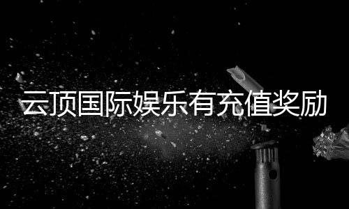 云顶国际娱乐有充值奖励吗?揭秘最新优惠活动与福利详情