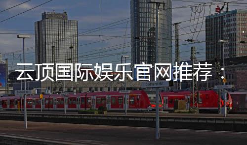 云顶国际娱乐官网推荐:资深玩家揭秘高人气平台与实战技巧