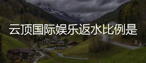 云顶国际娱乐返水比例是多少?揭秘高返水福利与实战技巧