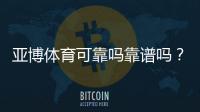 亚博体育可靠吗靠谱吗？真实测评：资质认证、平台安全与提现速度全面解析