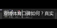 亚博体育口碑如何？真实用户评价、信誉与提款体验全面解析