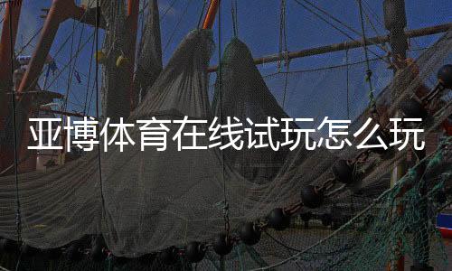 亚博体育在线试玩怎么玩?新手免费试玩流程、注册教程与安全注意事项