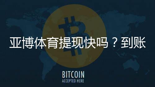 亚博体育提现快吗?到账速度、提现流程与常见问题全攻略