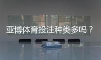 亚博体育投注种类多吗？平台常见玩法全面解析与新手下注指南