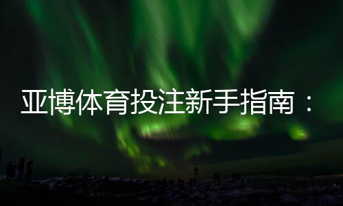 亚博体育投注新手指南:注册、充值、玩法与优惠全解析