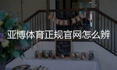 亚博体育正规官网怎么辨别?官方入口、安全性与新手注册全攻略