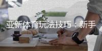 亚新体育玩法技巧：新手入门与进阶实战投注技巧全解析