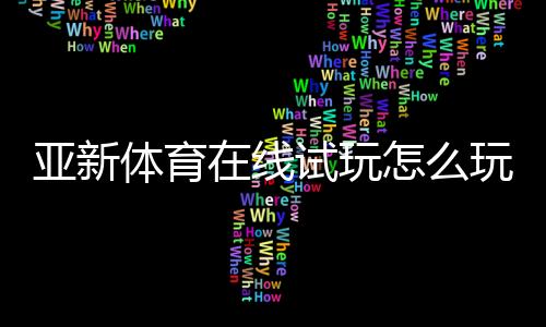 亚新体育在线试玩怎么玩?新手注册、体验流程与安全注意全攻略