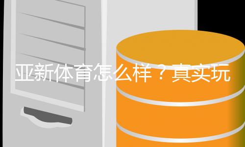 亚新体育怎么样？真实玩家测评、平台安全、注册优惠与提款攻略一文看懂
