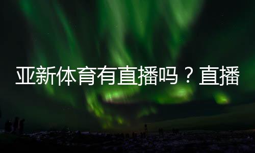 亚新体育有直播吗?直播入口与观看方法详解