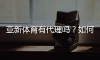 亚新体育有代理吗？如何查询真假及代理申请流程详解
