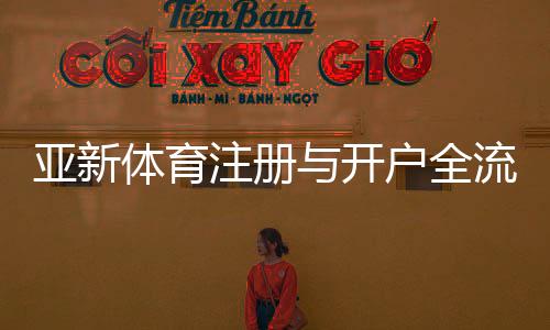亚新体育注册与开户全流程:新手详细教程、操作步骤与常见问题解答
