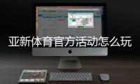亚新体育官方活动怎么玩？新手福利、参与规则与领取攻略