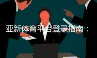 亚新体育平台登录指南：手机与网页版详细步骤、账号安全与常见问题解答