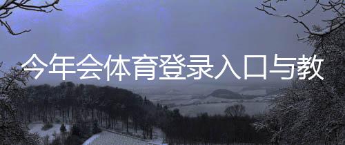 今年会体育登录入口与教程：APP网页版快速登录、注册及常见问题全解