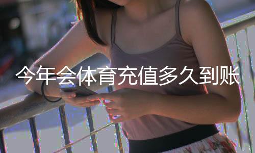 今年会体育充值多久到账?到账时长详解、延迟原因与快速解决方法
