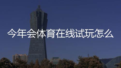 今年会体育在线试玩怎么玩？新手注册流程、试玩攻略与安全注意事项