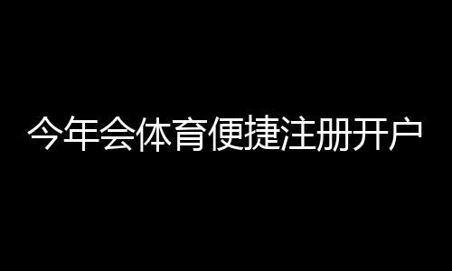 今年会体育便捷注册开户攻略:新手快速注册与验证全流程指南