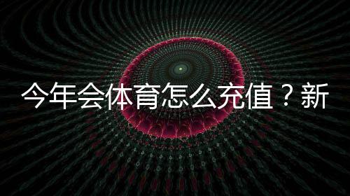 今年会体育怎么充值?新手充值流程、支付方式与安全注意事项详解