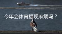 今年会体育提现麻烦吗？最新提现流程、到账速度与常见问题全面解析