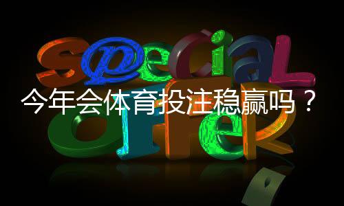 今年会体育投注稳赢吗?专家解析风险、常见误区与稳盈策略