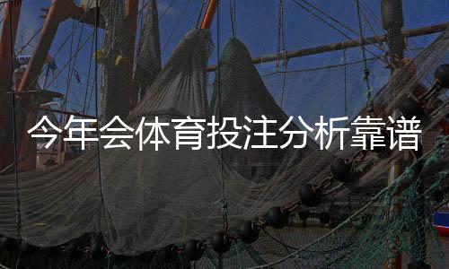 今年会体育投注分析靠谱吗?专业评测、真实命中率与实用建议