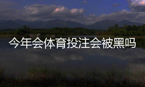 今年会体育投注会被黑吗？全面解答与风险防范攻略