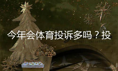 今年会体育投诉多吗？投诉趋势、主要原因与处理攻略