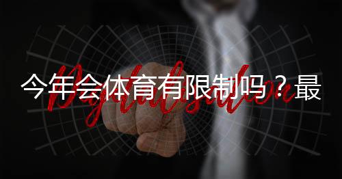 今年会体育有限制吗?最新规定解读与用户应对全攻略