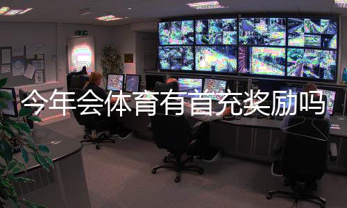 今年会体育有首充奖励吗？最新首充福利、领取条件与注意事项