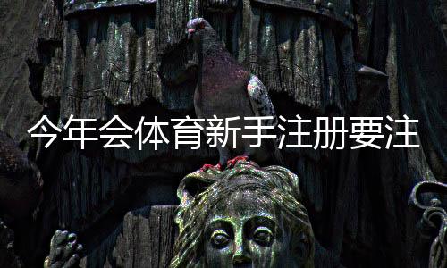今年会体育新手注册要注意什么？注册步骤、实名认证与安全防骗全攻略