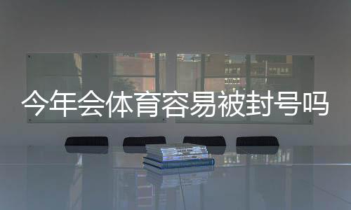 今年会体育容易被封号吗？原因解析、常见风险与防封全攻略