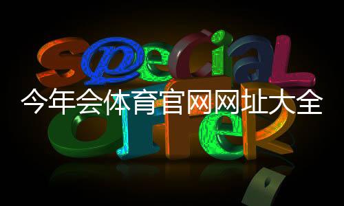 今年会体育官网网址大全:官方入口、真假识别与常见问题一览