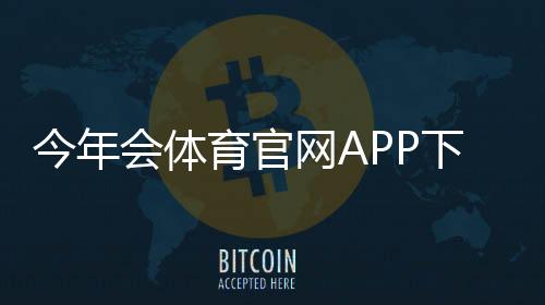 今年会体育官网APP下载安装与使用全攻略:新手注册、功能评测与安全注意事项