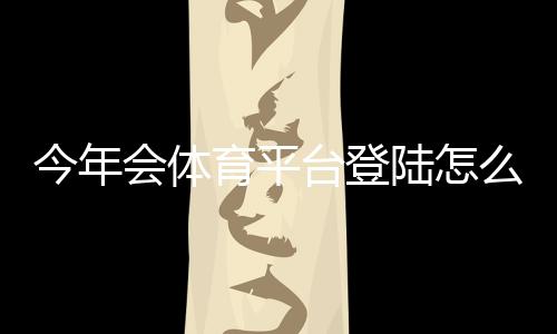 今年会体育平台登陆怎么操作?新手注册、登录步骤与常见问题全攻略