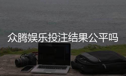 众腾娱乐投注结果公平吗?深度解析平台公正性与玩家实测反馈